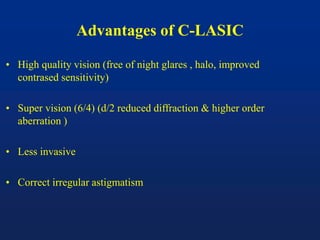Advantages of C-LASIC
• High quality vision (free of night glares , halo, improved
contrased sensitivity)
• Super vision (6/4) (d/2 reduced diffraction & higher order
aberration )
• Less invasive
• Correct irregular astigmatism
 