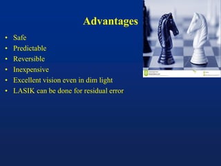 Advantages
• Safe
• Predictable
• Reversible
• Inexpensive
• Excellent vision even in dim light
• LASIK can be done for residual error
 