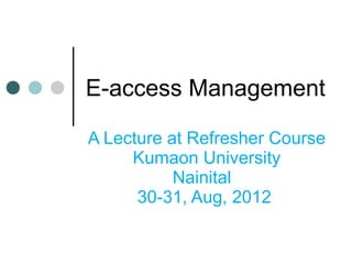 E-access Management
A Lecture at Refresher Course
Kumaon University
Nainital
30-31, Aug, 2012
 