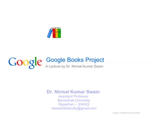Google Books Project
A Lecture by Dr. Nirmal Kumar Swain
Dr. Nirmal Kumar Swain
Assistant Professor
Banasthali University
Rajasthan – 304022
nkswainlisfaculty@gmail.com
 