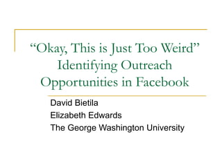 “ Okay, This is Just Too Weird” Identifying Outreach Opportunities in Facebook David Bietila Elizabeth Edwards The George Washington University 