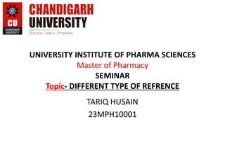 UNIVERSITY INSTITUTE OF PHARMA SCIENCES
Master of Pharmacy
SEMINAR
Topic- DIFFERENT TYPE OF REFRENCE
TARIQ HUSAIN
23MPH10001
 