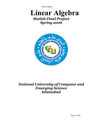 Project Report



      Linear Algebra
       Matlab Final Project
          Spring 2006




National University of Computer and
         Emerging Science
            Islamabad




                              Page 1 of 49
 