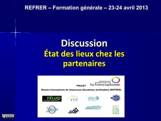 DiscussionDiscussion
État des lieux chez lesÉtat des lieux chez les
partenairespartenaires
REFRER – Formation générale – 23-24 avril 2013
 