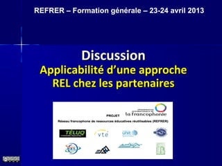 DiscussionDiscussion
Applicabilité d’une approcheApplicabilité d’une approche
REL chez les partenairesREL chez les partenaires
REFRER – Formation générale – 23-24 avril 2013
 