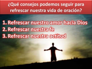 ¿Qué consejos podemos seguir para
refrescar nuestra vida de oración?
1.Refrescar nuestro amor hacia Dios
2.Refrescar nuestra fe
3.Refrescar nuestra actitud
 
