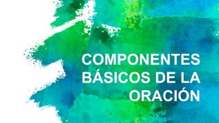 COMPONENTES
BÁSICOS DE LA
ORACIÓN
 