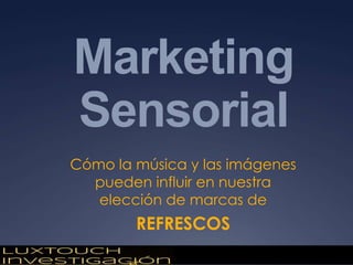 Marketing
Sensorial
Cómo la música y las imágenes
  pueden influir en nuestra
   elección de marcas de
        REFRESCOS
 