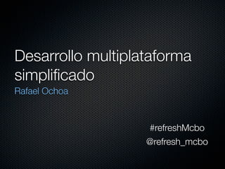 Desarrollo multiplataforma
simpliﬁcado
Rafael Ochoa


                   #refreshMcbo
                   @refresh_mcbo
 