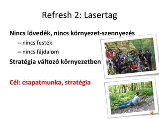 Refresh 2: Lasertag Nincs lövedék, nincs környezet-szennyezés nincs festék nincs fájdalom Stratégia változó környezetben Cél: csapatmunka, stratégia 