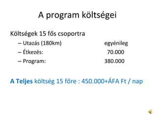 A program költségei  Költségek 15 fős csoportra  Utazás (180km)  egyénileg  Étkezés:    70.000 Program:  380.000 A Teljes  költség 15 főre : 450.000+ÁFA Ft / nap  