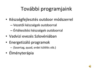 További programjaink  Készségfejlesztés outdoor módszerrel  Vezetői készségek outdoorral  Értékesítési készségek outdoorral  Vadvizi evezés Szlovéniában Energetizáló programok  (lasertag, quad, erdei túlélés stb.) Élményterápia 