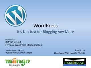 WordPress It’s Not Just for Blogging Any More Presented to Refresh Detroit Ferndale WordPress Meetup Group Tuesday, January 25, 2011 Hosted by Mango Languages Todd J. List The Geek Who Speaks People 