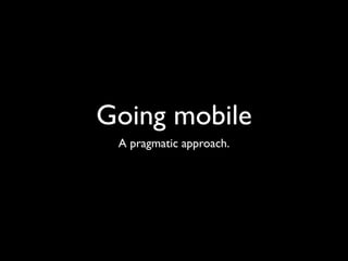 Going mobile
 A pragmatic approach.
 