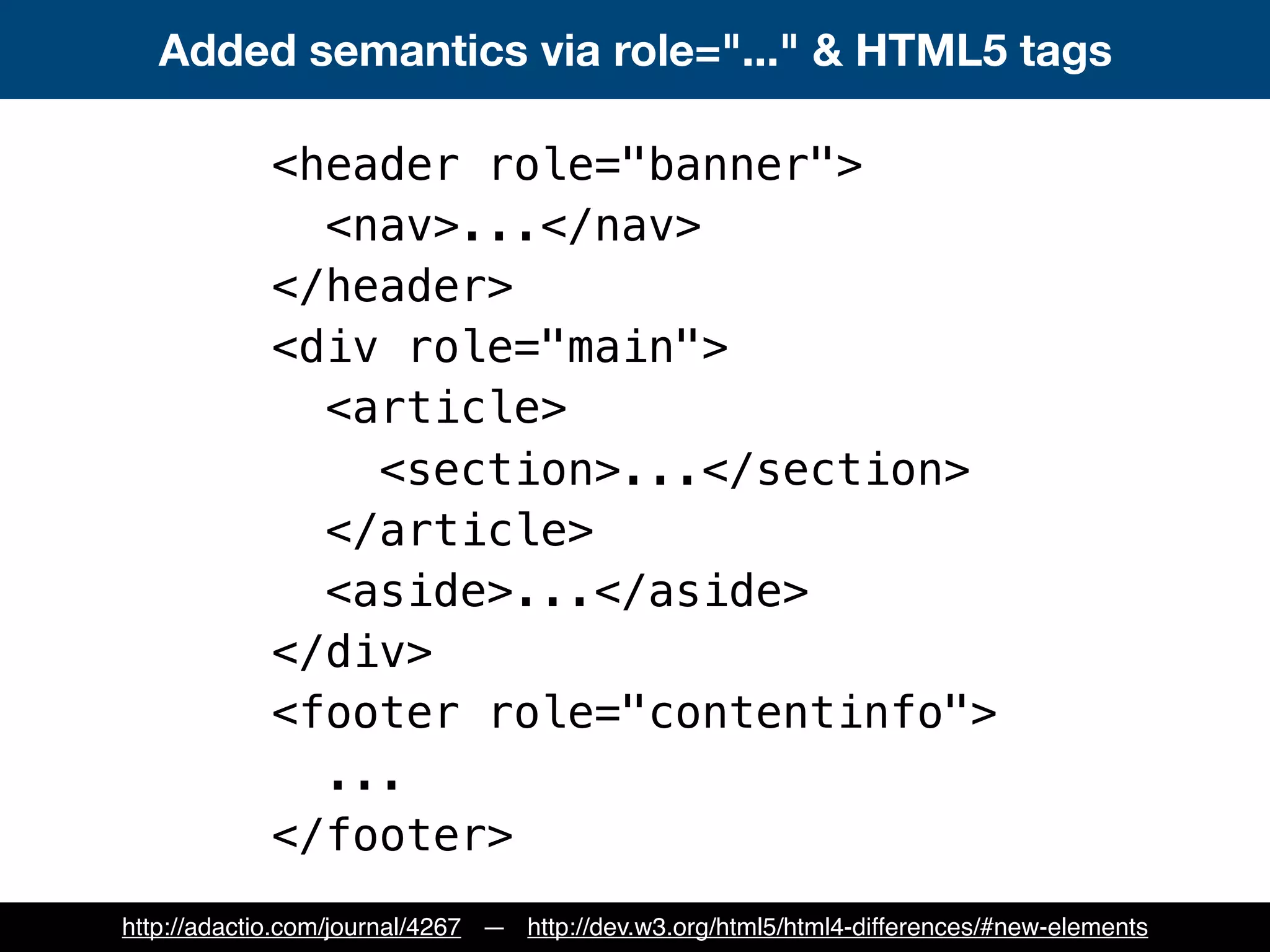 Added semantics via role="..." & HTML5 tags
<header role="banner">
<nav>...</nav>
</header>
<div role="main">
<article>
<section>...</section>
</article>
<aside>...</aside>
</div>
<footer role="contentinfo">
...
</footer>
http://adactio.com/journal/4267 — http://dev.w3.org/html5/html4-differences/#new-elements
 