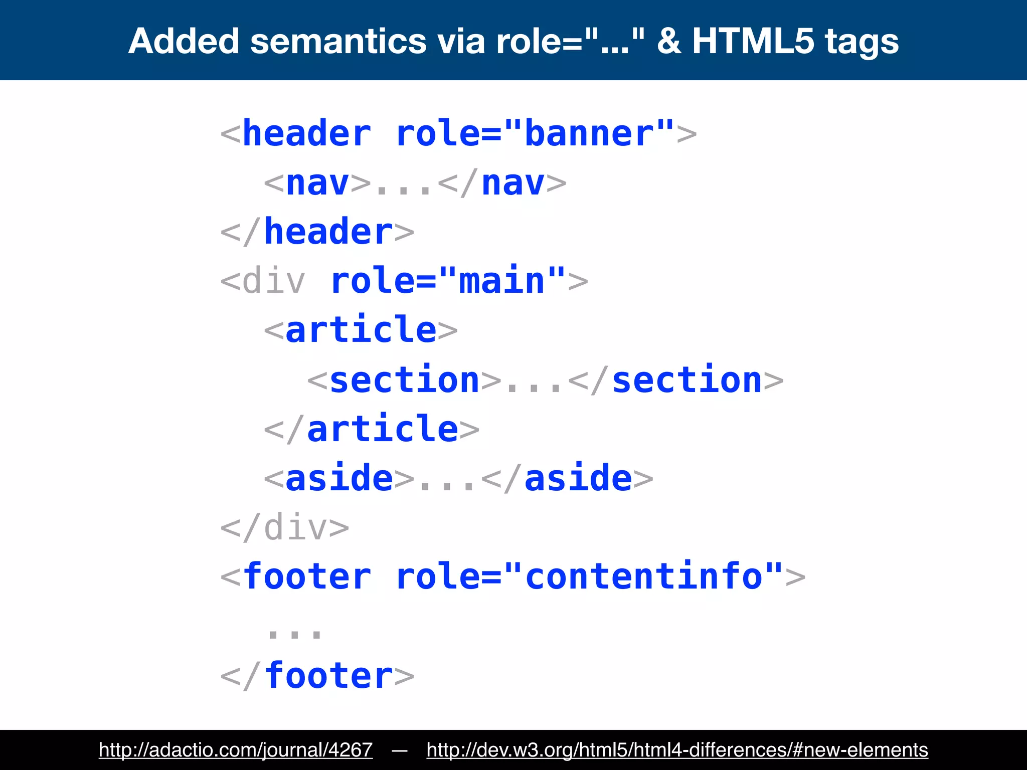 Added semantics via role="..." & HTML5 tags
<header role="banner">
<nav>...</nav>
</header>
<div role="main">
<article>
<section>...</section>
</article>
<aside>...</aside>
</div>
<footer role="contentinfo">
...
</footer>
http://adactio.com/journal/4267 — http://dev.w3.org/html5/html4-differences/#new-elements
 