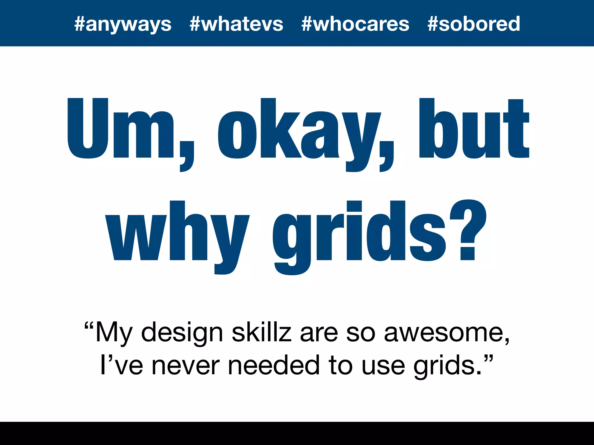 Um, okay, but
why grids?
“My design skillz are so awesome,
I’ve never needed to use grids.”
#anyways #whatevs #whocares #sobored
 
