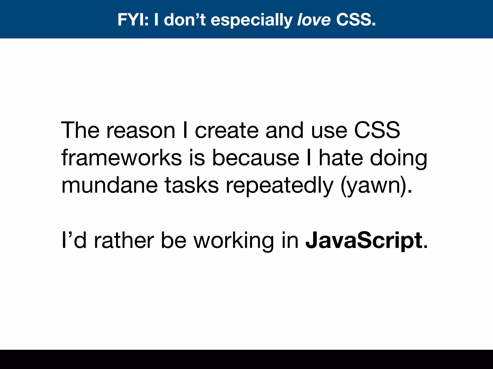 The reason I create and use CSS
frameworks is because I hate doing
mundane tasks repeatedly (yawn).
I’d rather be working in JavaScript.
FYI: I don’t especially love CSS.
 