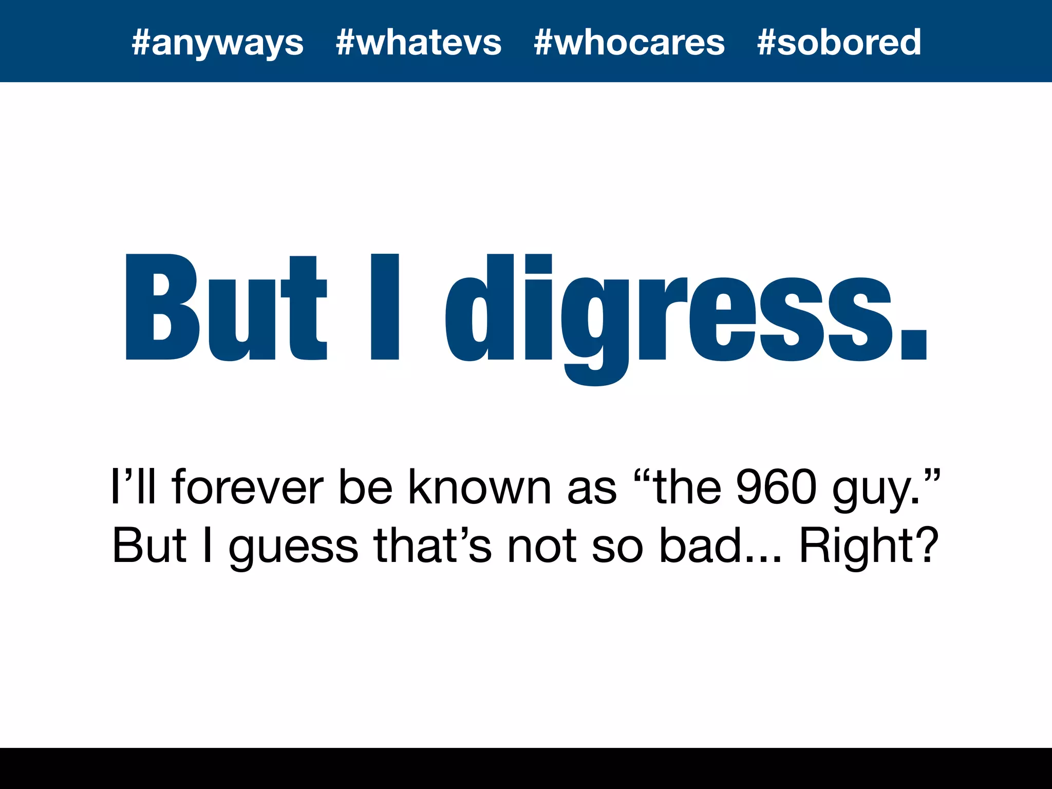 But I digress.
I’ll forever be known as “the 960 guy.”
But I guess that’s not so bad... Right?
#anyways #whatevs #whocares #sobored
 
