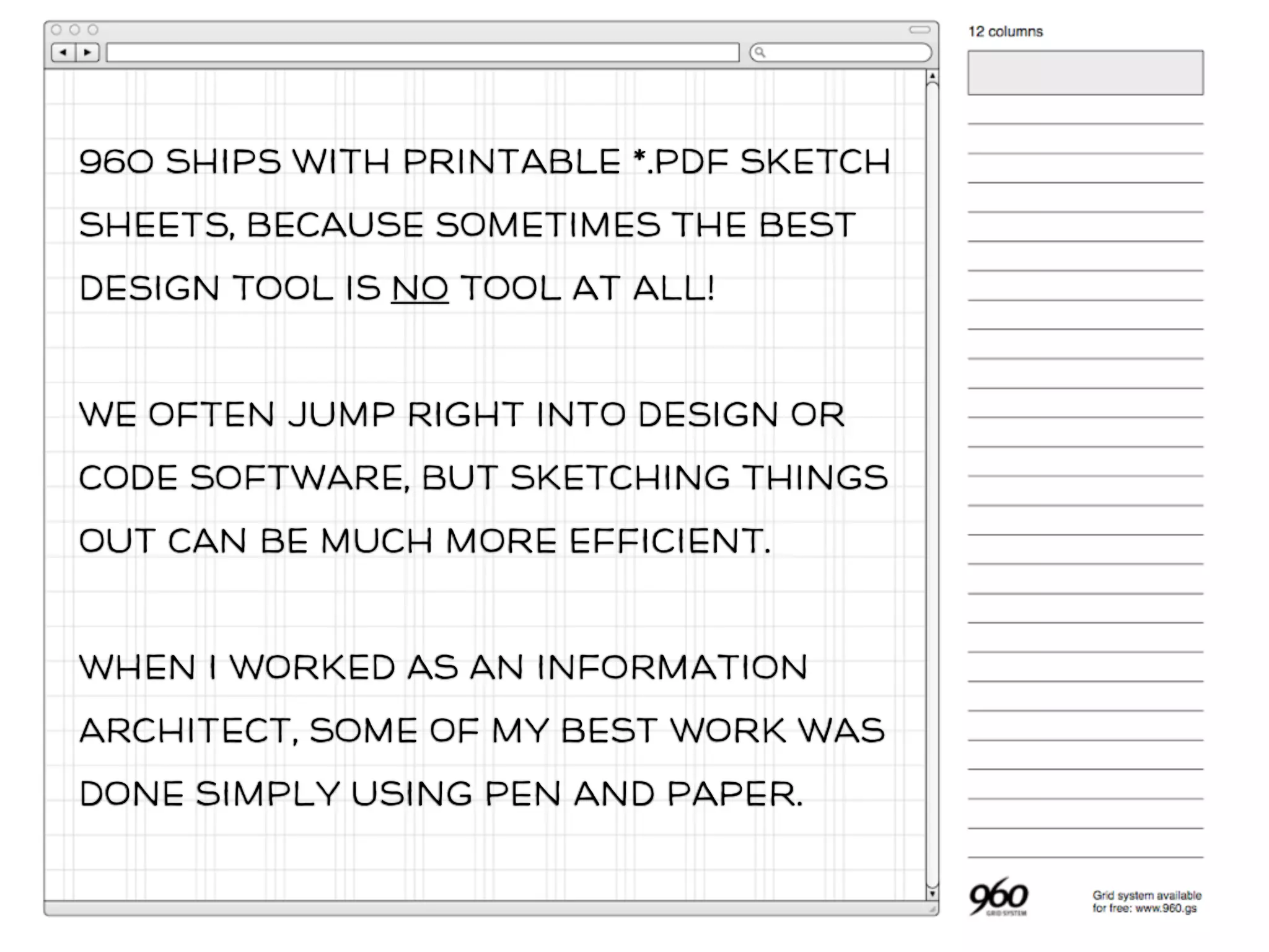 960 SHIps WITH PrINtABlE *.PDf SKeTCH
SHeEts, BeCAUSe sOmEtIMeS THe BeSt
DEsIGn ToOl IS No ToOl At ALl!
WE OfTeN JUMp RIgHT INtO DEsIGn Or
CODe SoFtWARe, BUt SKeTCHInG THIngS
OUt CAN Be MUCH mOrE eFfICIEnT.
WHEn I WOrKED AS AN InFoRmATIoN
ARCHItECt, SoMe Of mY BeSt WOrK WAS
DOnE SImPlY USInG PeN AnD PApEr.
 