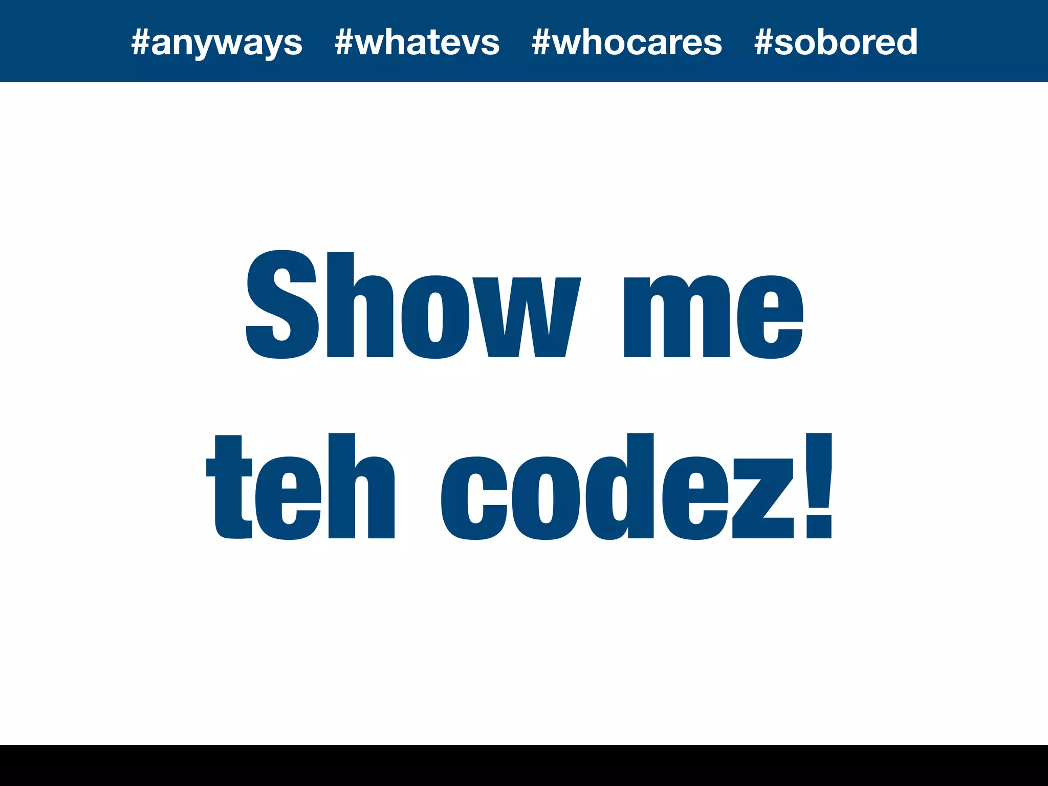 Show me
teh codez!
#anyways #whatevs #whocares #sobored
 