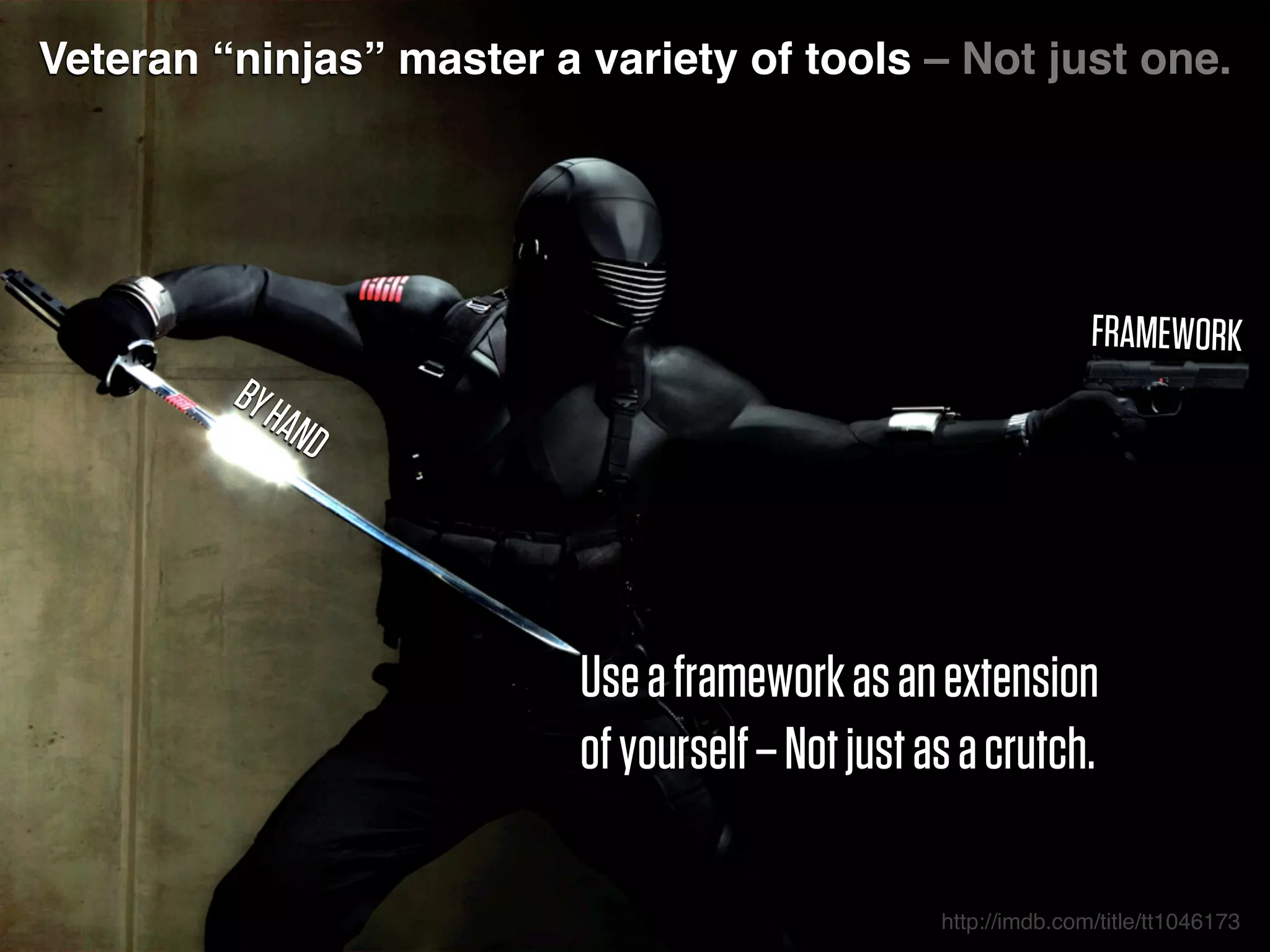 Veteran “ninjas” master a variety of tools – Not just one.
Useaframeworkasanextension
ofyourself–Notjustasacrutch.
BYHAND
FRAMEWORK
http://imdb.com/title/tt1046173
 