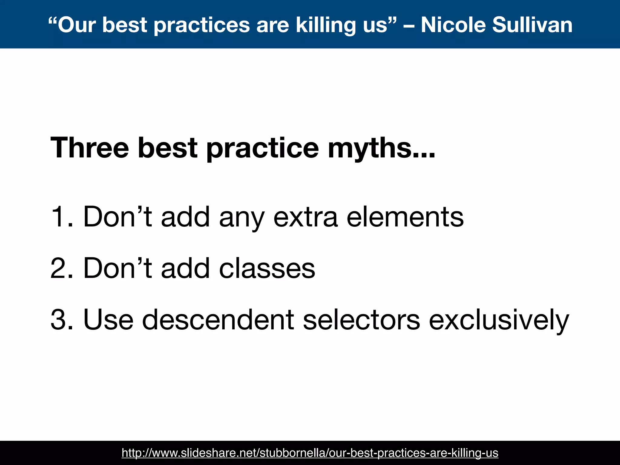 “Our best practices are killing us” – Nicole Sullivan
http://www.slideshare.net/stubbornella/our-best-practices-are-killing-us
Three best practice myths...
1. Don’t add any extra elements
2. Don’t add classes
3. Use descendent selectors exclusively
 