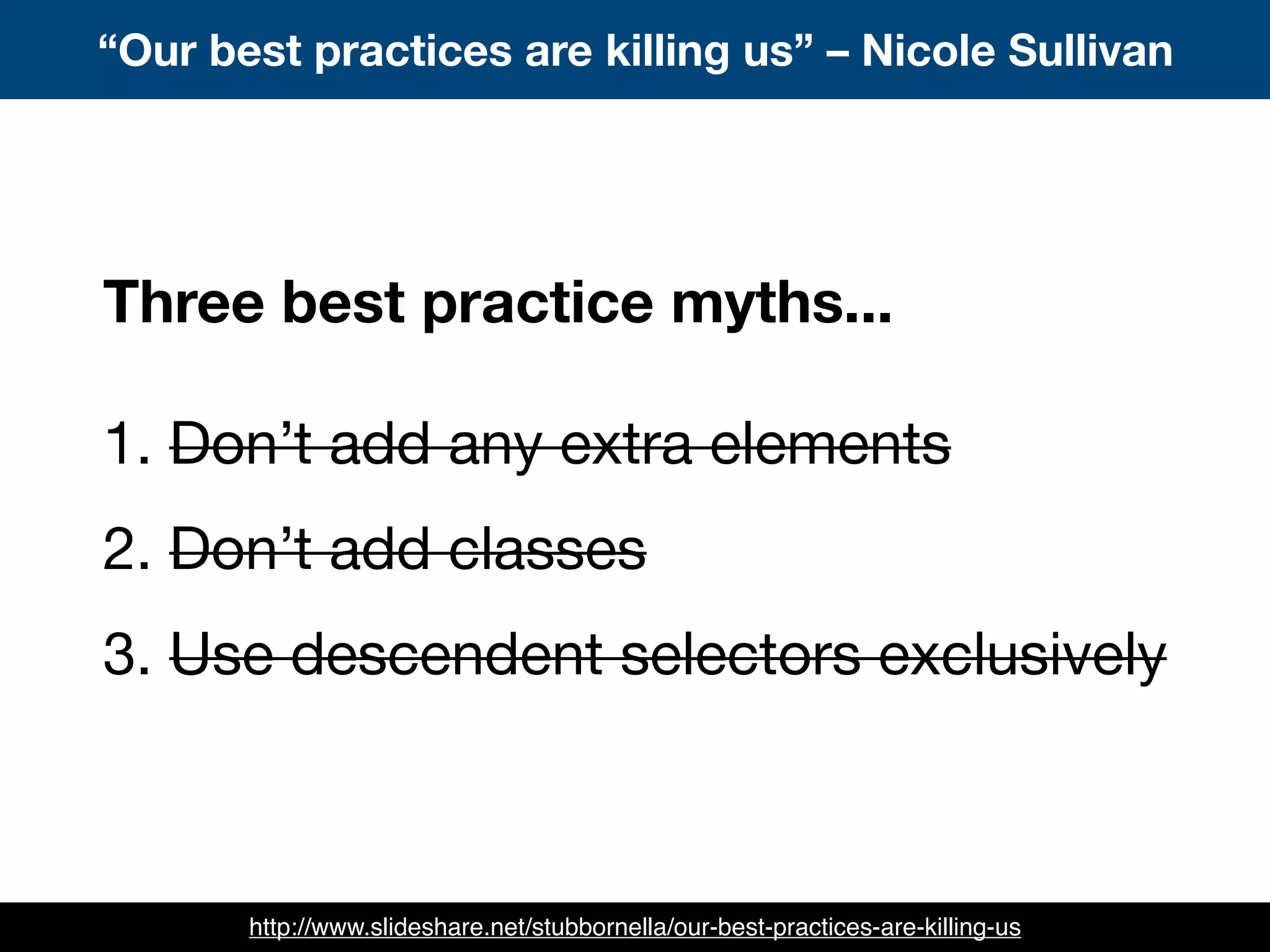 “Our best practices are killing us” – Nicole Sullivan
http://www.slideshare.net/stubbornella/our-best-practices-are-killing-us
Three best practice myths...
1. Don’t add any extra elements
2. Don’t add classes
3. Use descendent selectors exclusively
 