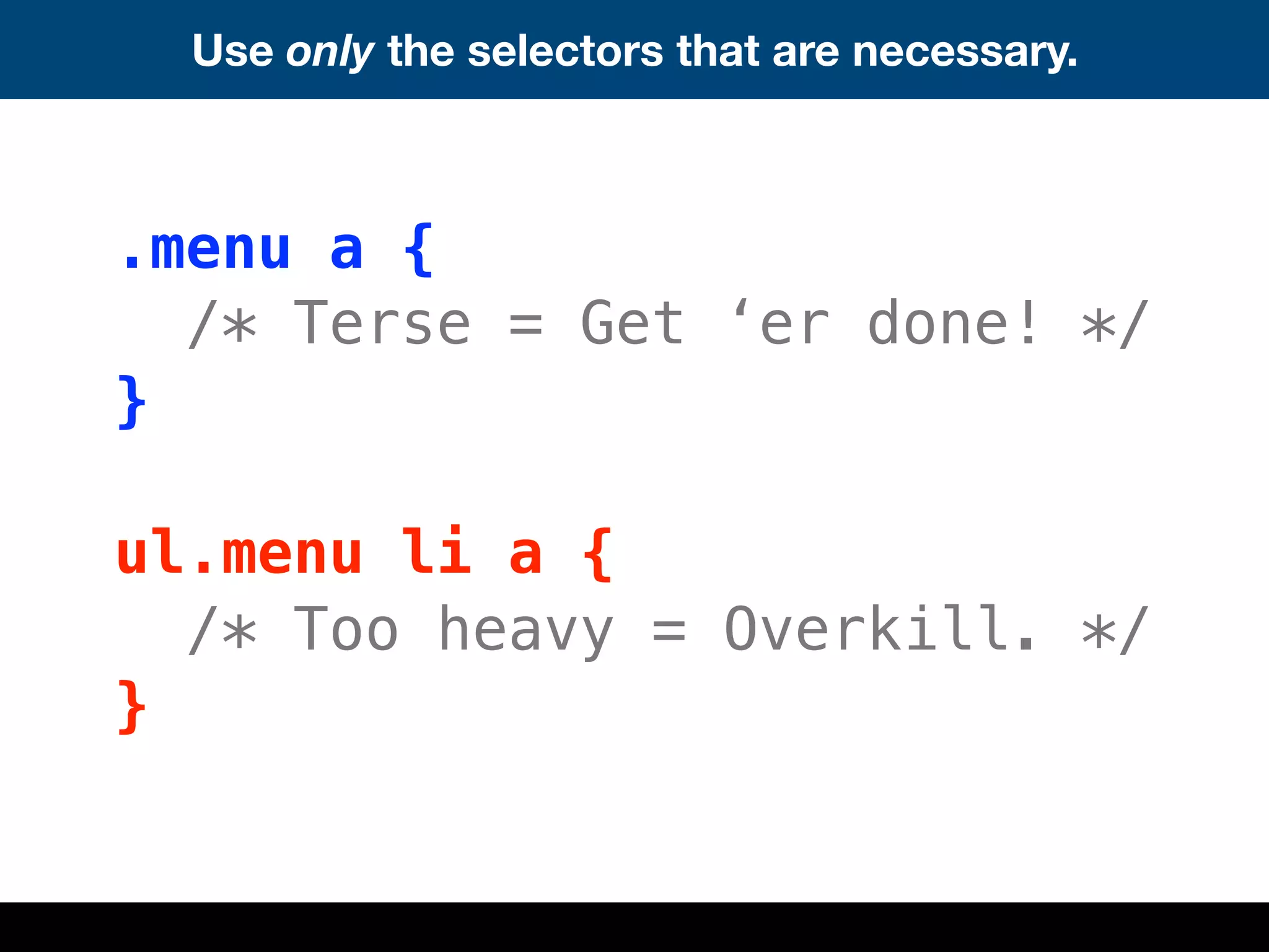 Use only the selectors that are necessary.
.menu a {
/* Terse = Get ‘er done! */
}
ul.menu li a {
/* Too heavy = Overkill. */
}
 