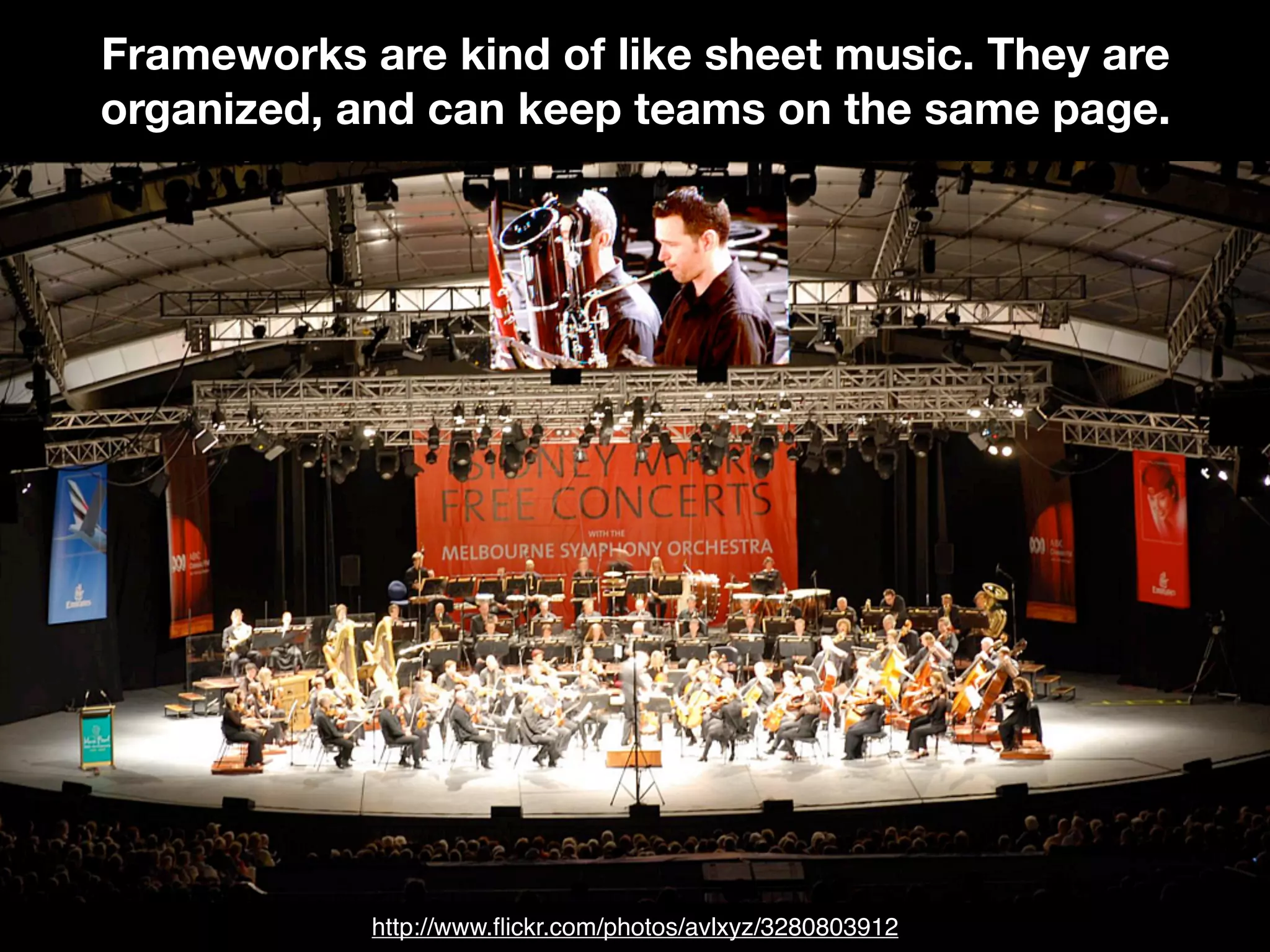 Frameworks are kind of like sheet music. They are
organized, and can keep teams on the same page.
http://www.ﬂickr.com/photos/avlxyz/3280803912
 