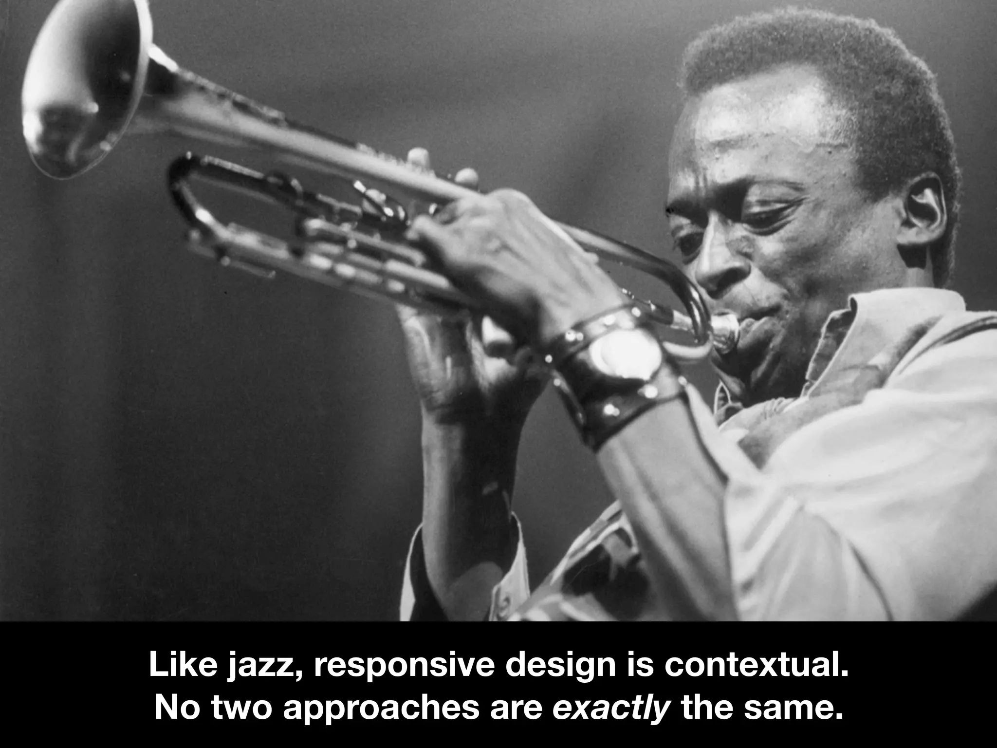 Like jazz, responsive design is contextual.
No two approaches are exactly the same.
 
