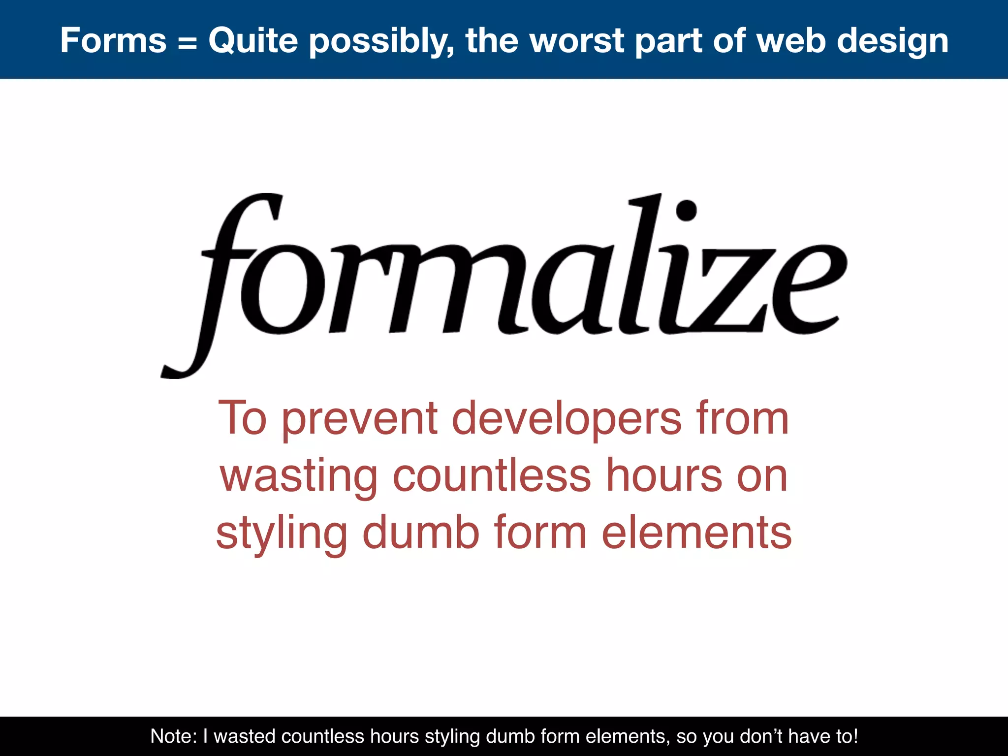To prevent developers from
wasting countless hours on
styling dumb form elements
Note: I wasted countless hours styling dumb form elements, so you don’t have to!
Forms = Quite possibly, the worst part of web design
 