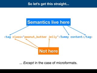 <tag class="peanut_butter jelly">Yummy content</tag>
Semantics live here
Not here
So let’s get this straight...
... Except in the case of microformats.
 