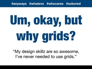 Um, okay, but
why grids?
“My design skillz are so awesome,
I’ve never needed to use grids.”
#anyways #whatevs #whocares #sobored
 