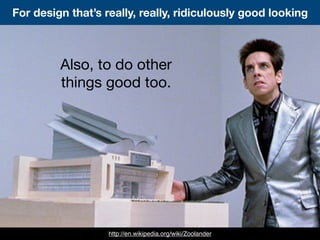 For design that’s really, really, ridiculously good looking
http://en.wikipedia.org/wiki/Zoolander
Also, to do other
things good too.
 