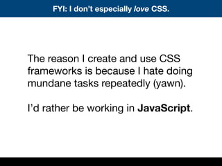 The reason I create and use CSS
frameworks is because I hate doing
mundane tasks repeatedly (yawn).
I’d rather be working in JavaScript.
FYI: I don’t especially love CSS.
 