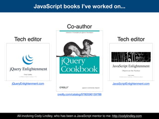 Co-author
Tech editor Tech editor
jQueryEnlightenment.com
oreilly.com/catalog/9780596159788
JavaScriptEnlightenment.com
JavaScript books I’ve worked on...
All involving Cody Lindley, who has been a JavaScript mentor to me: http://codylindley.com
 