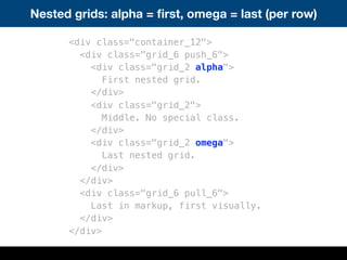 Nested grids: alpha = ﬁrst, omega = last (per row)
<div class="container_12">
<div class="grid_6 push_6">
<div class="grid_2 alpha">
First nested grid.
</div>
<div class="grid_2">
Middle. No special class.
</div>
<div class="grid_2 omega">
Last nested grid.
</div>
</div>
<div class="grid_6 pull_6">
Last in markup, first visually.
</div>
</div>
 