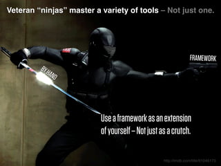 Veteran “ninjas” master a variety of tools – Not just one.
Useaframeworkasanextension
ofyourself–Notjustasacrutch.
BYHAND
FRAMEWORK
http://imdb.com/title/tt1046173
 