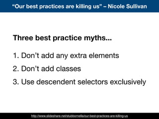 “Our best practices are killing us” – Nicole Sullivan
http://www.slideshare.net/stubbornella/our-best-practices-are-killing-us
Three best practice myths...
1. Don’t add any extra elements
2. Don’t add classes
3. Use descendent selectors exclusively
 