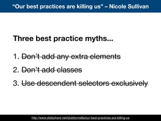 “Our best practices are killing us” – Nicole Sullivan
http://www.slideshare.net/stubbornella/our-best-practices-are-killing-us
Three best practice myths...
1. Don’t add any extra elements
2. Don’t add classes
3. Use descendent selectors exclusively
 