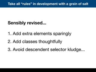 Take all “rules” in development with a grain of salt
Sensibly revised...
1. Add extra elements sparingly
2. Add classes thoughtfully
3. Avoid descendent selector kludge...
 