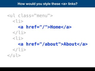 How would you style these <a> links?
<ul class="menu">
<li>
<a href="/">Home</a>
</li>
<li>
<a href="/about">About</a>
</li>
</ul>
 