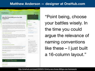 “Point being, choose
your battles wisely. In
the time you could
argue the relevance of
naming conventions
like these – I just built
a 16-column layout.”
Matthew Anderson — designer at OneHub.com
http://onehub.com/past/2009/5/13/why-we-chose-960gs-css-framework
 