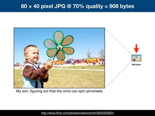 60 × 40 pixel JPG @ 70% quality = 908 bytes
My son, ﬁguring out that the wind can spin pinwheels
908 bytes
http://www.ﬂickr.com/photos/nathansmith/5625332824
 