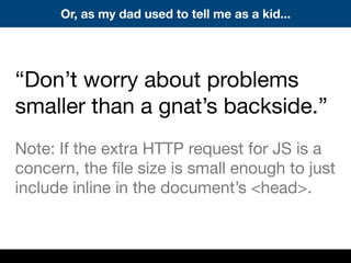 Or, as my dad used to tell me as a kid...
“Don’t worry about problems
smaller than a gnat’s backside.”
Note: If the extra HTTP request for JS is a
concern, the ﬁle size is small enough to just
include inline in the document’s <head>.
 