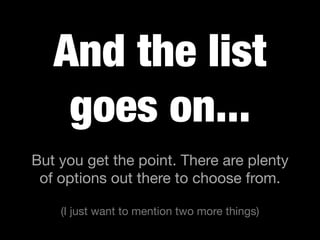 And the list
goes on...
But you get the point. There are plenty
of options out there to choose from.
(I just want to mention two more things)
 