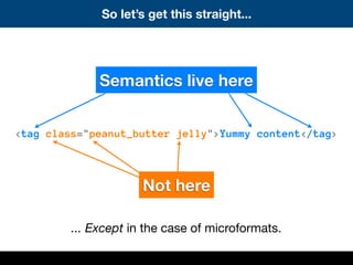 <tag class="peanut_butter jelly">Yummy content</tag>
Semantics live here
Not here
So let’s get this straight...
... Except...