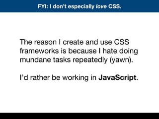 The reason I create and use CSS
frameworks is because I hate doing
mundane tasks repeatedly (yawn).
I’d rather be working ...