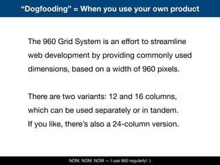 The 960 Grid System is an effort to streamline
web development by providing commonly used
dimensions, based on a width of ...